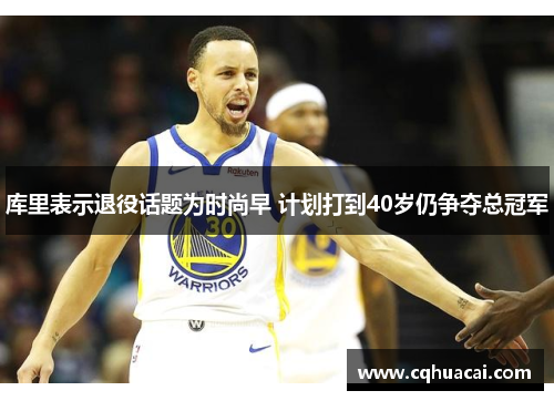 库里表示退役话题为时尚早 计划打到40岁仍争夺总冠军 库里表示退役话题为时尚早 计划打到40岁仍争夺总冠军