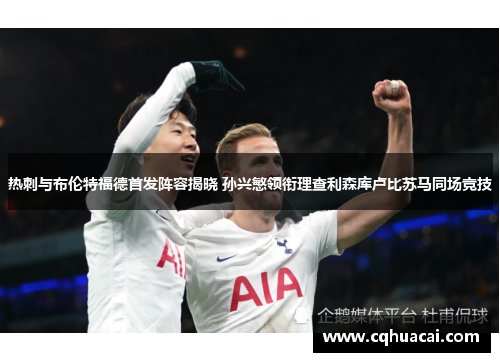 热刺与布伦特福德首发阵容揭晓 孙兴慜领衔理查利森库卢比苏马同场竞技 热刺与布伦特福德首发阵容揭晓 孙兴慜领衔理查利森库卢比苏马同场竞技