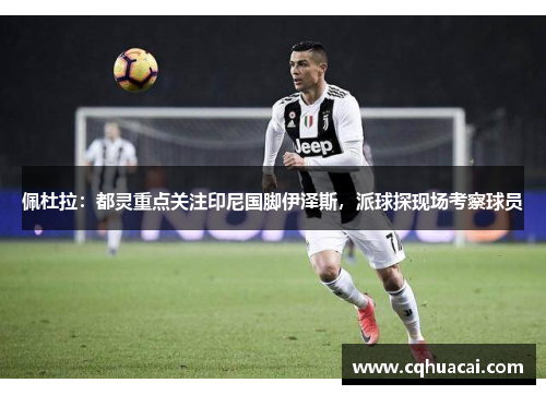 佩杜拉:都灵重点关注印尼国脚伊泽斯,派球探现场考察球员 佩杜拉:都灵重点关注印尼国脚伊泽斯,派球探现场考察球员