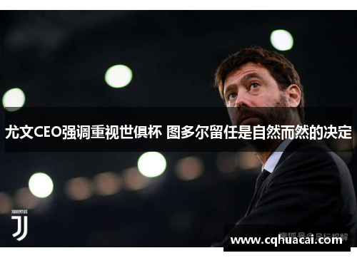 尤文CEO强调重视世俱杯 图多尔留任是自然而然的决定 尤文CEO强调重视世俱杯 图多尔留任是自然而然的决定