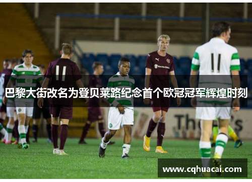 巴黎大街改名为登贝莱路纪念首个欧冠冠军辉煌时刻 巴黎大街改名为登贝莱路纪念首个欧冠冠军辉煌时刻