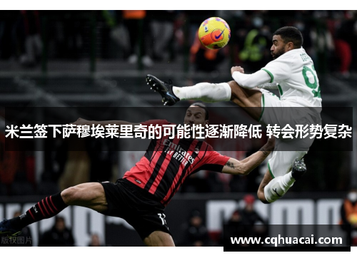 米兰签下萨穆埃莱里奇的可能性逐渐降低 转会形势复杂 米兰签下萨穆埃莱里奇的可能性逐渐降低 转会形势复杂