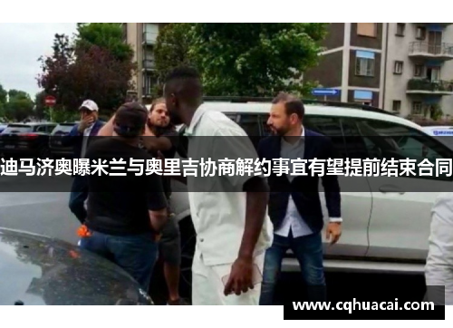 迪马济奥曝米兰与奥里吉协商解约事宜有望提前结束合同 迪马济奥曝米兰与奥里吉协商解约事宜有望提前结束合同