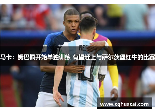 马卡:姆巴佩开始单独训练 有望赶上与萨尔茨堡红牛的比赛 马卡:姆巴佩开始单独训练 有望赶上与萨尔茨堡红牛的比赛