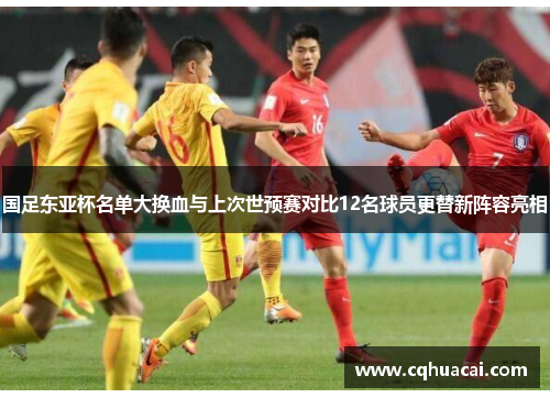 国足东亚杯名单大换血与上次世预赛对比12名球员更替新阵容亮相 国足东亚杯名单大换血与上次世预赛对比12名球员更替新阵容亮相