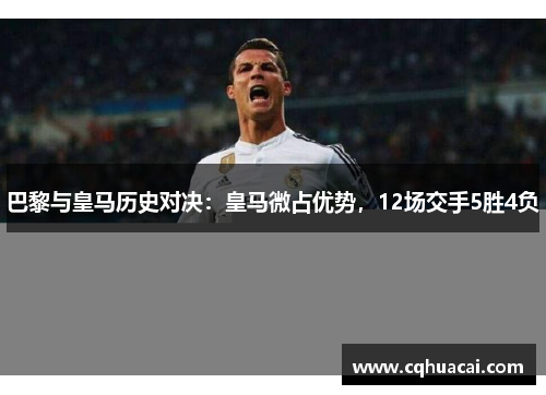 巴黎与皇马历史对决:皇马微占优势,12场交手5胜4负 巴黎与皇马历史对决:皇马微占优势,12场交手5胜4负