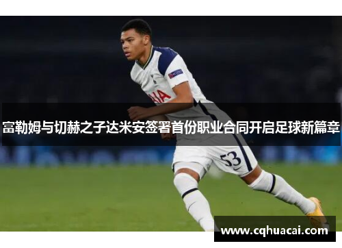 富勒姆与切赫之子达米安签署首份职业合同开启足球新篇章 富勒姆与切赫之子达米安签署首份职业合同开启足球新篇章