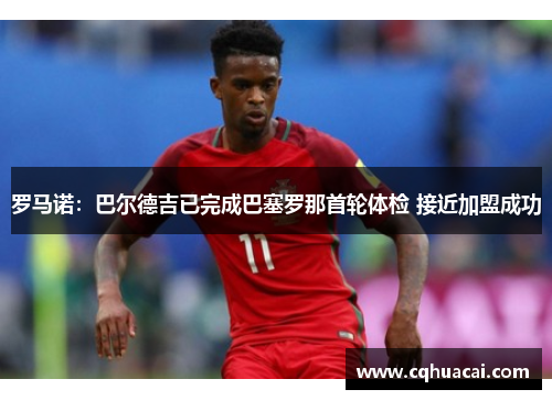 罗马诺:巴尔德吉已完成巴塞罗那首轮体检 接近加盟成功 罗马诺:巴尔德吉已完成巴塞罗那首轮体检 接近加盟成功