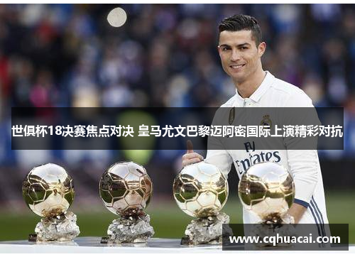世俱杯18决赛焦点对决 皇马尤文巴黎迈阿密国际上演精彩对抗 世俱杯18决赛焦点对决 皇马尤文巴黎迈阿密国际上演精彩对抗