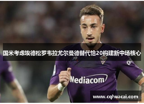 国米考虑埃德松罗韦拉尤尔曼德替代恰20构建新中场核心 国米考虑埃德松罗韦拉尤尔曼德替代恰20构建新中场核心